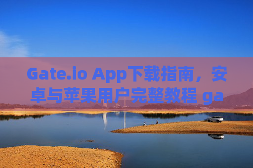 Gate.io App下载指南，安卓与苹果用户完整教程 gate.ioapp下载安卓苹果
