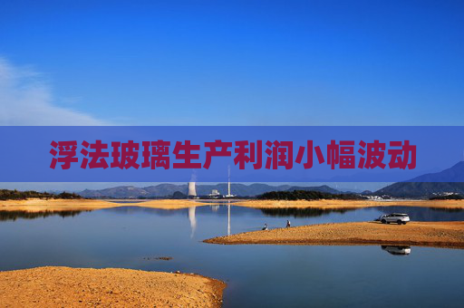 浮法玻璃生产利润小幅波动