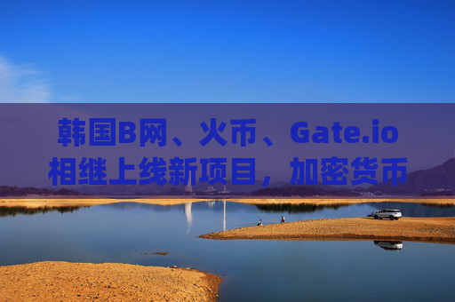韩国B网、火币、Gate.io相继上线新项目，加密货币市场再掀热潮 韩国b网火币gate.io上线