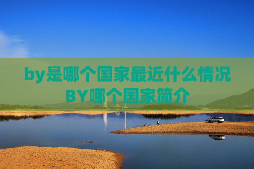 by是哪个国家最近什么情况BY哪个国家简介