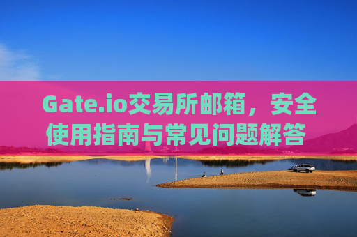 Gate.io交易所邮箱，安全使用指南与常见问题解答 gate.io交易所邮箱
