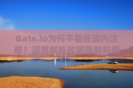 Gate.io为何不能在国内注册？深度解析政策限制与用户应对策略 gate.io都不能国内注册