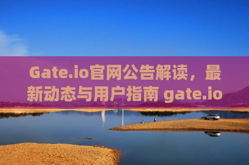 Gate.io官网公告解读，最新动态与用户指南 gate.io官网gate.io公告
