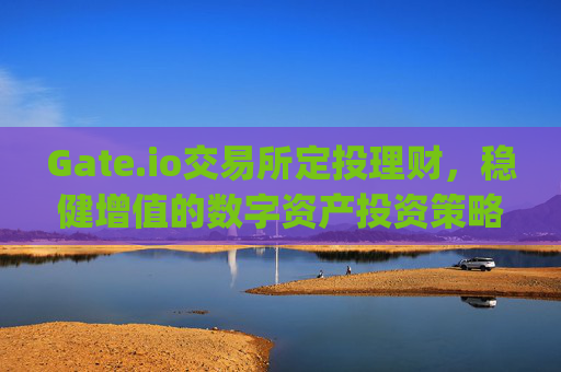 Gate.io交易所定投理财，稳健增值的数字资产投资策略 gate.io交易所定投理财