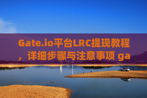 Gate.io平台LRC提现教程，详细步骤与注意事项 gate.ioLRC怎样提现