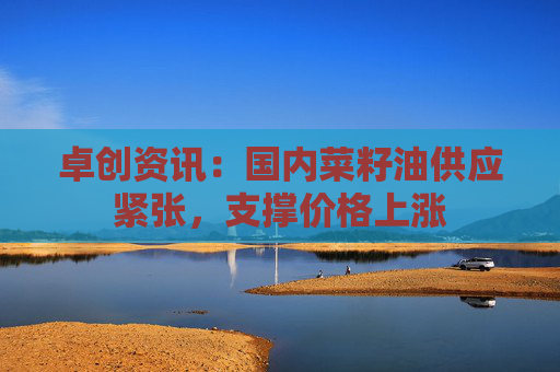 卓创资讯：国内菜籽油供应紧张，支撑价格上涨