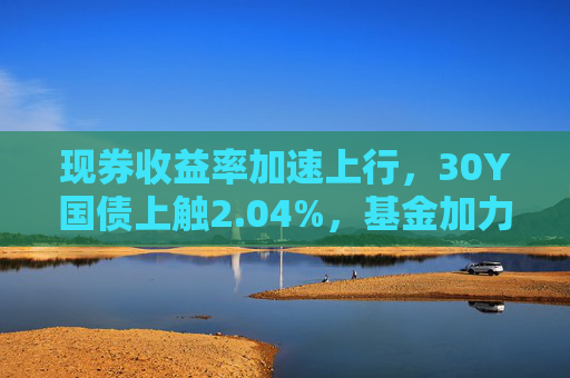 现券收益率加速上行，30Y国债上触2.04%，基金加力卖出