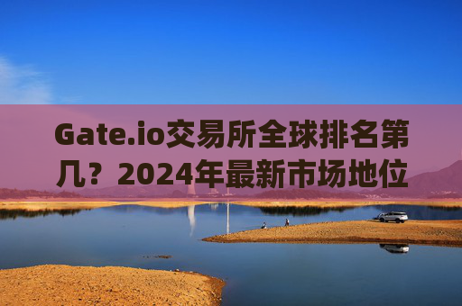 Gate.io交易所全球排名第几？2024年最新市场地位分析 gate.io交易所全球排第几