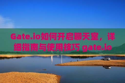 Gate.io如何开启聊天室，详细指南与使用技巧 gate.io如何开启聊天室