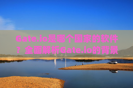Gate.io是哪个国家的软件？全面解析Gate.io的背景与特点 gate.io是哪个国家的软件