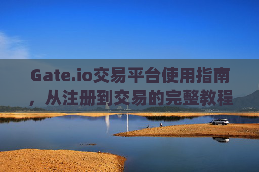 Gate.io交易平台使用指南，从注册到交易的完整教程 gate.io网怎么交易平台