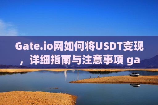 Gate.io网如何将USDT变现，详细指南与注意事项 gate.io网如何将usdt变现