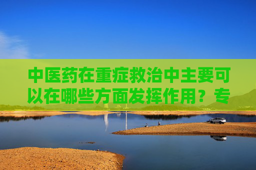 中医药在重症救治中主要可以在哪些方面发挥作用？专家解答