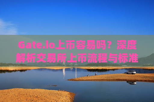 Gate.io上币容易吗？深度解析交易所上币流程与标准 gate.io上币容易吗