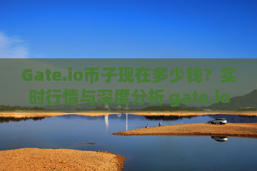 Gate.io币子现在多少钱？实时行情与深度分析 gate.io币子现在多少钱