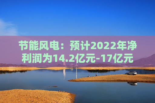 节能风电：预计2022年净利润为14.2亿元-17亿元
