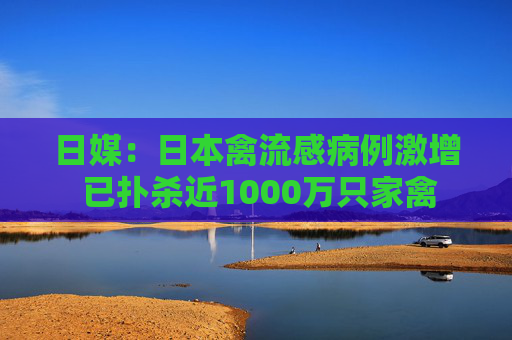 日媒：日本禽流感病例激增 已扑杀近1000万只家禽