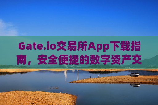Gate.io交易所App下载指南，安全便捷的数字资产交易平台 gate.io交易所app下载