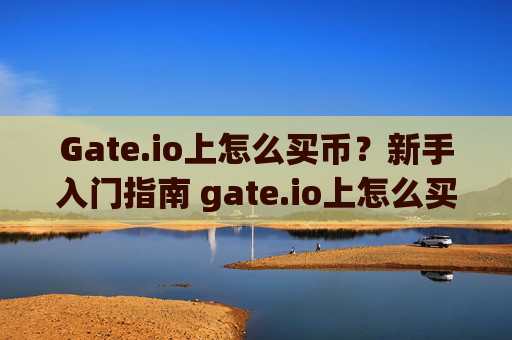 Gate.io上怎么买币？新手入门指南 gate.io上怎么买币