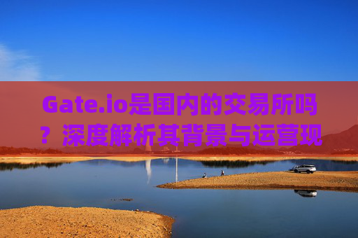 Gate.io是国内的交易所吗？深度解析其背景与运营现状 gate.io是国内的交易所吗