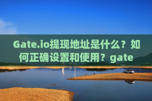 Gate.io提现地址是什么？如何正确设置和使用？gate.io提现地址是什么