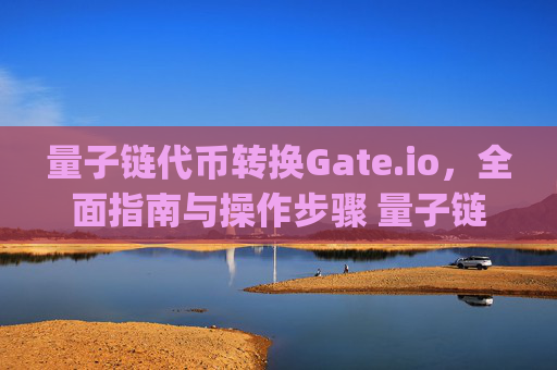量子链代币转换Gate.io，全面指南与操作步骤 量子链代币转换gate.io