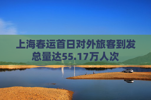 上海春运首日对外旅客到发总量达55.17万人次