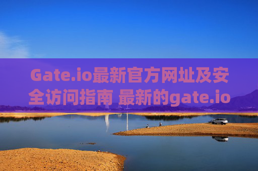 Gate.io最新官方网址及安全访问指南 最新的gate.io交易所网址
