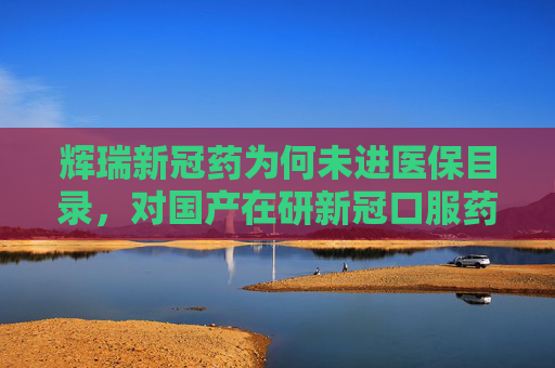 辉瑞新冠药为何未进医保目录，对国产在研新冠口服药影响几何