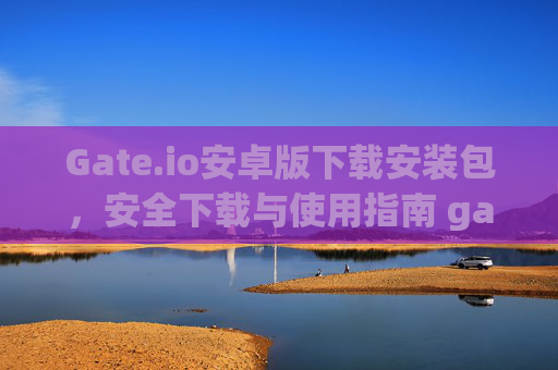 Gate.io安卓版下载安装包，安全下载与使用指南 gate.io安卓版下载安装包
