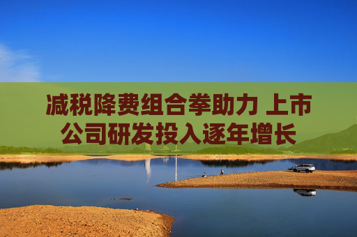 减税降费组合拳助力 上市公司研发投入逐年增长
