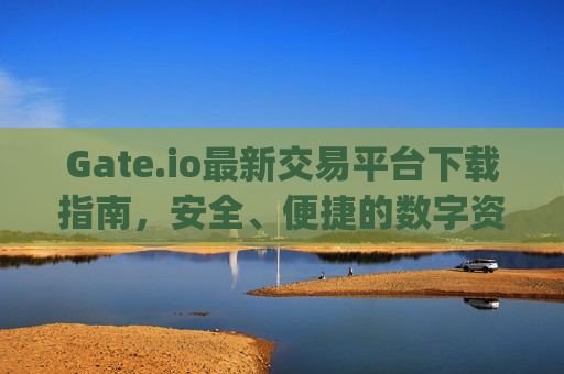 Gate.io最新交易平台下载指南，安全、便捷的数字资产交易体验 gate.io最新交易平台下载