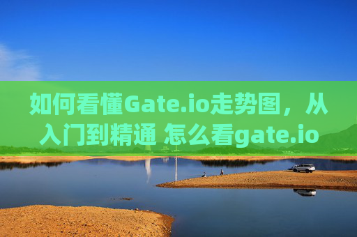 如何看懂Gate.io走势图，从入门到精通 怎么看gate.io走势图