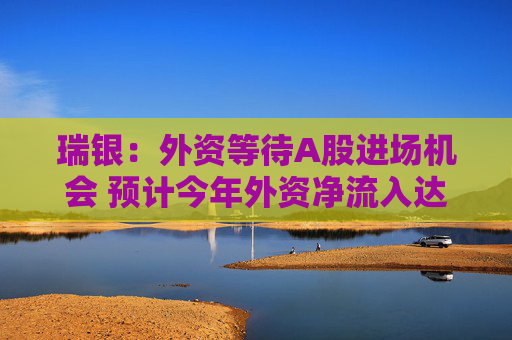 瑞银：外资等待A股进场机会 预计今年外资净流入达2000亿元