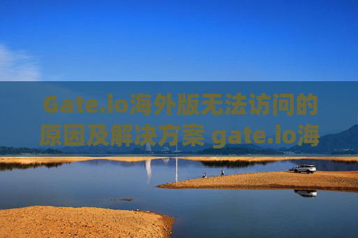 Gate.io海外版无法访问的原因及解决方案 gate.io海外版上不去