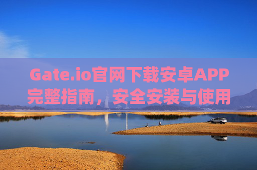 Gate.io官网下载安卓APP完整指南，安全安装与使用教程 gate.io官网下载app安卓版本