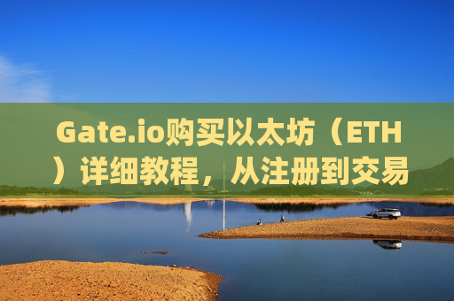 Gate.io购买以太坊（ETH）详细教程，从注册到交易 gate.io怎么购买以太坊