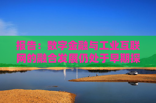 报告：数字金融与工业互联网的融合发展仍处于早期探索阶段