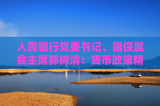 人民银行党委书记、银保监会主席郭树清：货币政策精准有力，金融服务大有可为