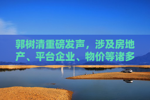 郭树清重磅发声，涉及房地产、平台企业、物价等诸多重点