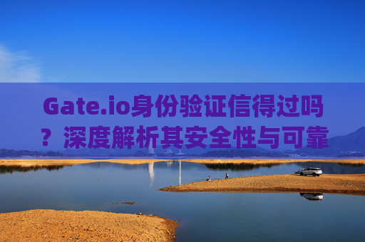 Gate.io身份验证信得过吗？深度解析其安全性与可靠性 gate.io身份验证信得过吗