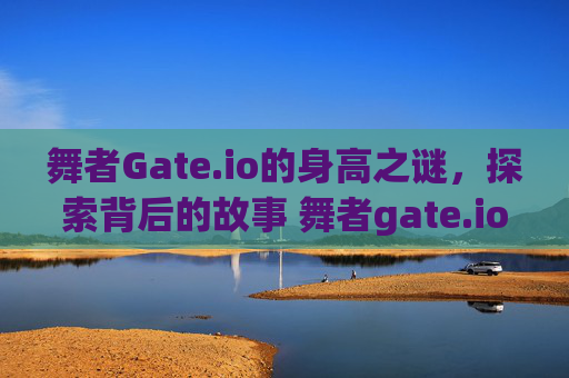 舞者Gate.io的身高之谜，探索背后的故事 舞者gate.io的身高是多少