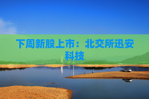 下周新股上市：北交所迅安科技