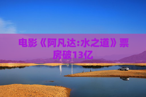 电影《阿凡达:水之道》票房破13亿