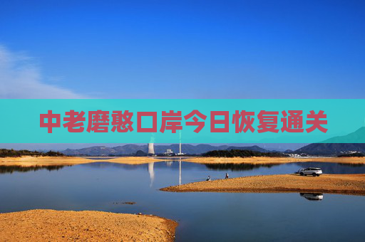 中老磨憨口岸今日恢复通关