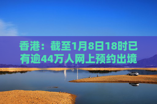 香港：截至1月8日18时已有逾44万人网上预约出境前往内地