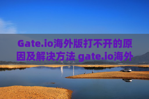 Gate.io海外版打不开的原因及解决方法 gate.io海外版怎么打不开
