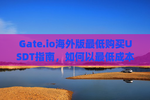 Gate.io海外版最低购买USDT指南，如何以最低成本入手USDT gate.io海外版最低买usdt