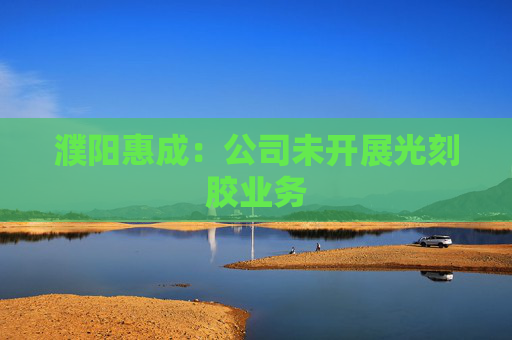 濮阳惠成：公司未开展光刻胶业务