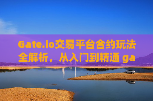 Gate.io交易平台合约玩法全解析，从入门到精通 gate.io交易平台合约玩法